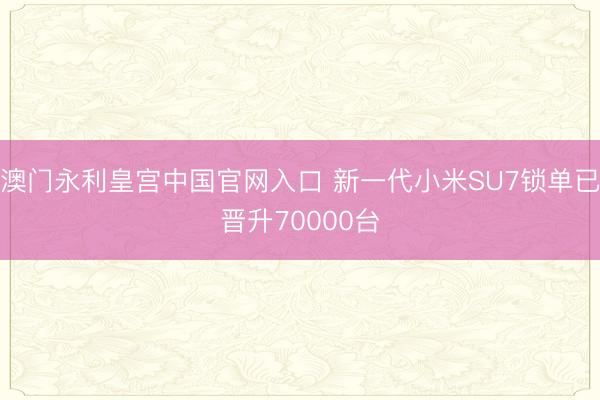 澳门永利皇宫中国官网入口 新一代小米SU7锁单已晋升70000台