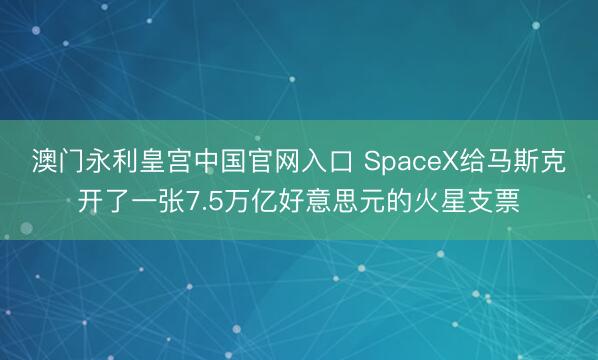 澳门永利皇宫中国官网入口 SpaceX给马斯克开了一张7.5万亿好意思元的火星支票
