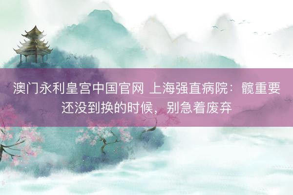 澳门永利皇宫中国官网 上海强直病院：髋重要还没到换的时候，别急着废弃