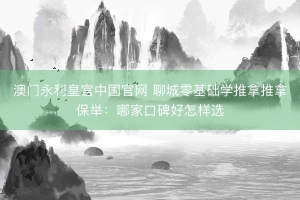澳门永利皇宫中国官网 聊城零基础学推拿推拿保举：哪家口碑好怎样选