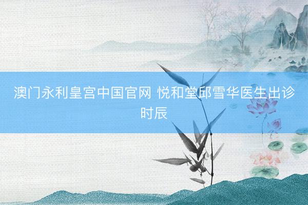 澳门永利皇宫中国官网 悦和堂邱雪华医生出诊时辰