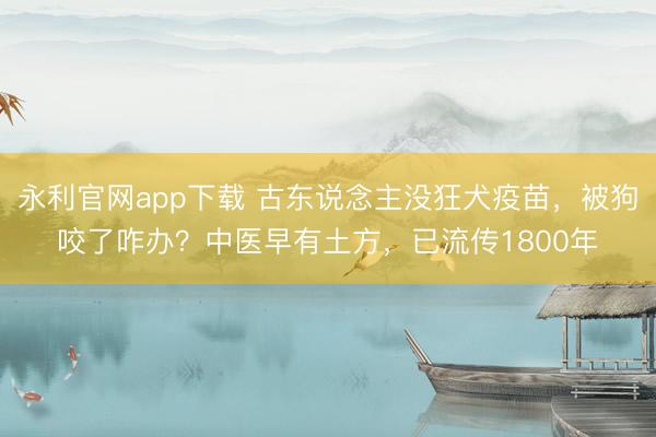 永利官网app下载 古东说念主没狂犬疫苗，被狗咬了咋办？中医早有土方，已流传1800年