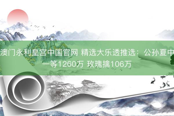 澳门永利皇宫中国官网 精选大乐透推选：公孙夏中一等1260万 玫瑰擒106万