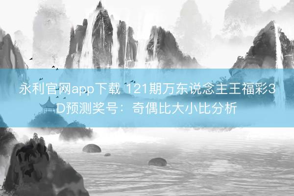 永利官网app下载 121期万东说念主王福彩3D预测奖号：奇偶比大小比分析
