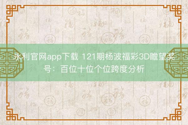 永利官网app下载 121期杨波福彩3D瞻望奖号：百位十位个位跨度分析