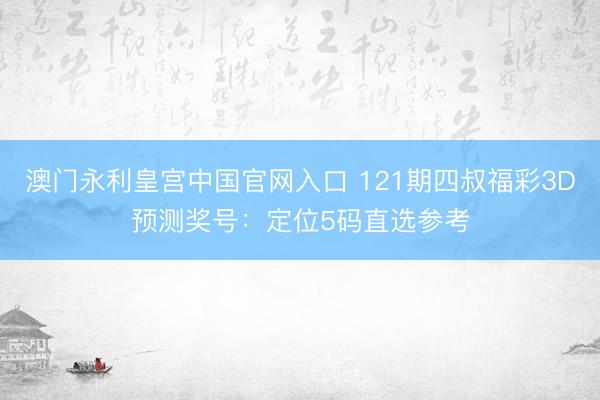 澳门永利皇宫中国官网入口 121期四叔福彩3D预测奖号：定位5码直选参考