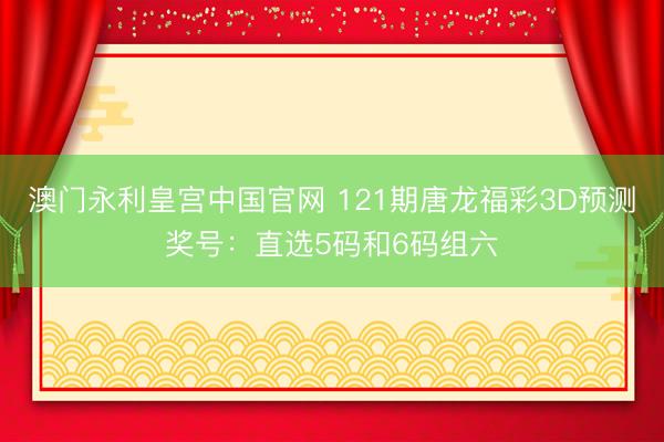 澳门永利皇宫中国官网 121期唐龙福彩3D预测奖号：直选5码和6码组六
