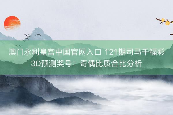 澳门永利皇宫中国官网入口 121期司马千福彩3D预测奖号：奇偶比质合比分析