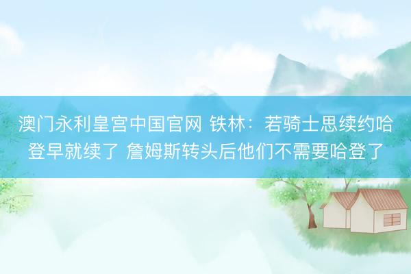 澳门永利皇宫中国官网 铁林：若骑士思续约哈登早就续了 詹姆斯转头后他们不需要哈登了