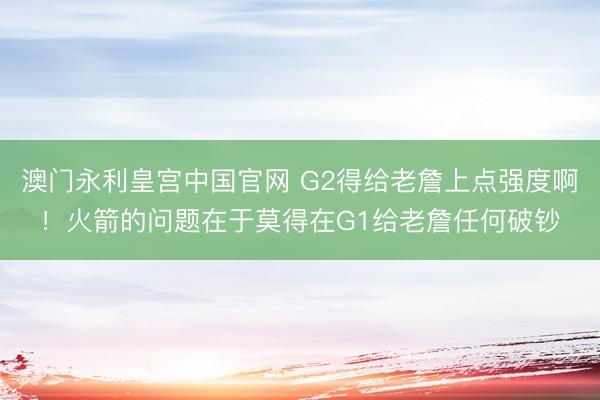 澳门永利皇宫中国官网 G2得给老詹上点强度啊！火箭的问题在于莫得在G1给老詹任何破钞