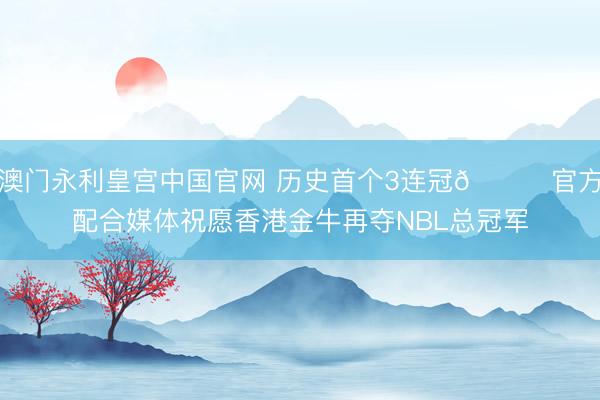 澳门永利皇宫中国官网 历史首个3连冠🏆官方配合媒体祝愿香港金牛再夺NBL总冠军