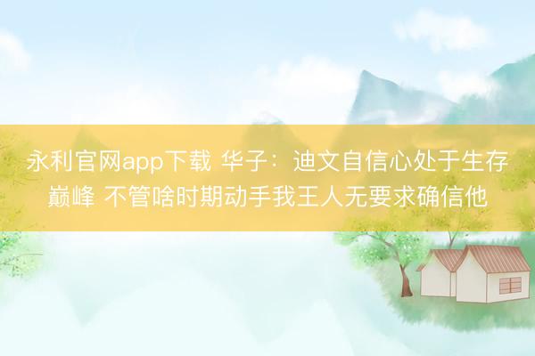 永利官网app下载 华子：迪文自信心处于生存巅峰 不管啥时期动手我王人无要求确信他