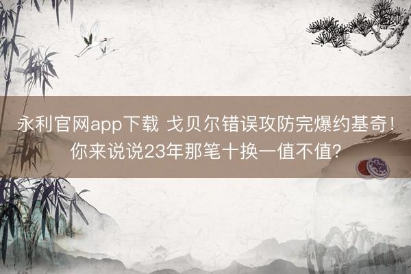 永利官网app下载 戈贝尔错误攻防完爆约基奇！你来说说23年那笔十换一值不值？
