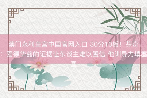 澳门永利皇宫中国官网入口 30分10板！芬奇：爱德华兹的证据让东谈主难以置信 他训导力填塞