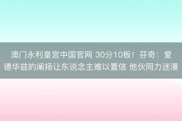 澳门永利皇宫中国官网 30分10板！芬奇：爱德华兹的阐扬让东说念主难以置信 他伙同力迷漫