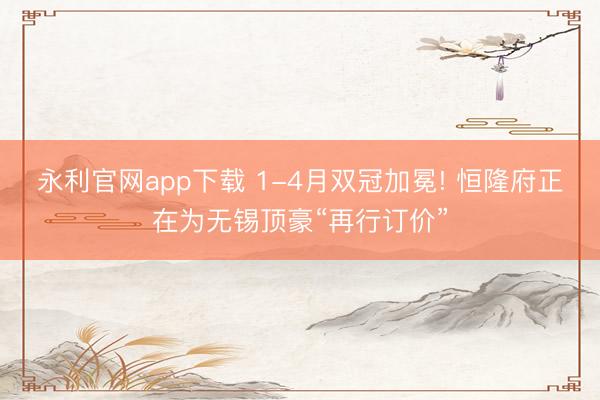 永利官网app下载 1-4月双冠加冕! 恒隆府正在为无锡顶豪“再行订价”