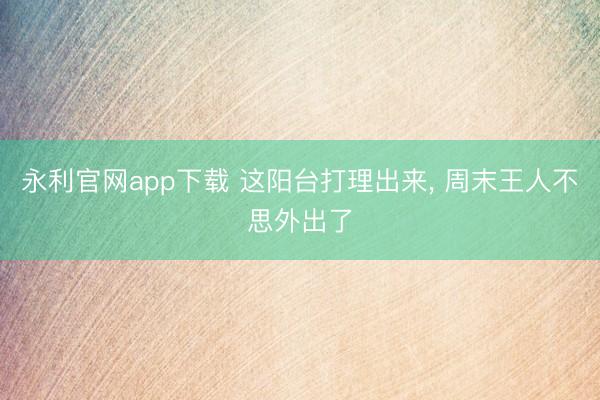 永利官网app下载 这阳台打理出来, 周末王人不思外出了