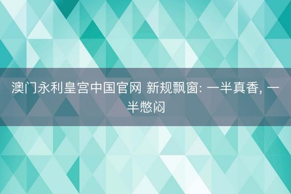澳门永利皇宫中国官网 新规飘窗: 一半真香， 一半憋闷
