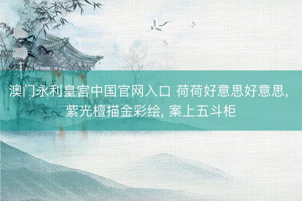 澳门永利皇宫中国官网入口 荷荷好意思好意思， 紫光檀描金彩绘， 案上五斗柜
