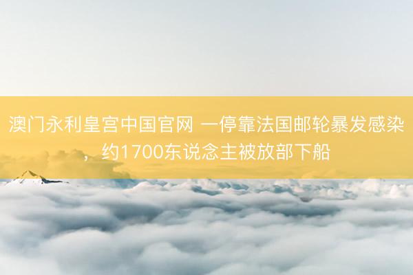 澳门永利皇宫中国官网 一停靠法国邮轮暴发感染，约1700东说念主被放部下船