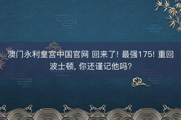 澳门永利皇宫中国官网 回来了! 最强175! 重回波士顿， 你还谨记他吗?