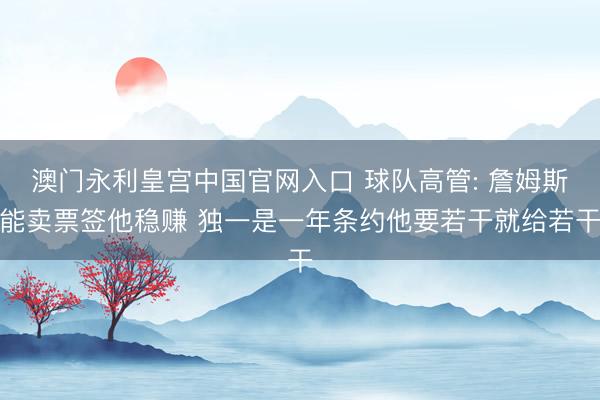 澳门永利皇宫中国官网入口 球队高管: 詹姆斯能卖票签他稳赚 独一是一年条约他要若干就给若干
