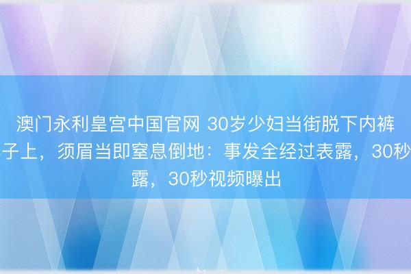 澳门永利皇宫中国官网 30岁少妇当街脱下内裤套须眉脖子上,须眉当即窒息倒地:事发全经过表露,30秒视频曝出