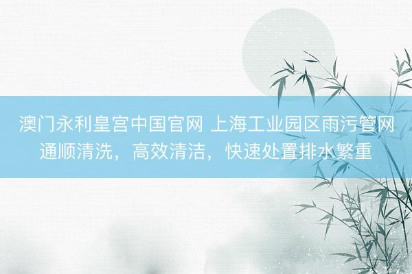 澳门永利皇宫中国官网 上海工业园区雨污管网通顺清洗，高效清洁，快速处置排水繁重