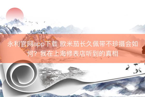 永利官网app下载 欧米茄长久佩带不珍摄会如何？我在上海修表店听到的真相