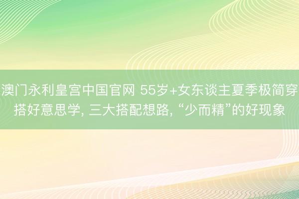 澳门永利皇宫中国官网 55岁+女东谈主夏季极简穿搭好意思学， 三大搭配想路， “少而精”的好现象