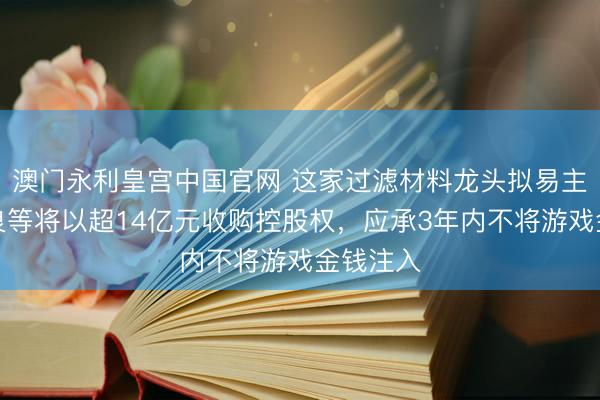 澳门永利皇宫中国官网 这家过滤材料龙头拟易主！金丹良等将以超14亿元收购控股权，应承3年内不将游戏金钱注入