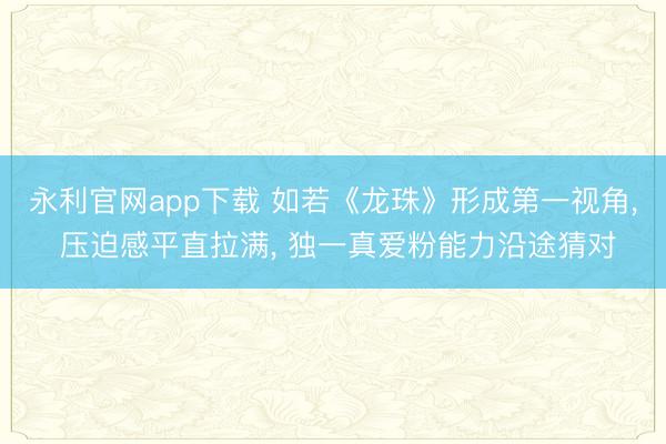 永利官网app下载 如若《龙珠》形成第一视角， 压迫感平直拉满， 独一真爱粉能力沿途猜对