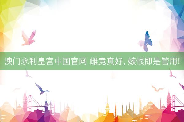 澳门永利皇宫中国官网 雌竞真好, 嫉恨即是管用!