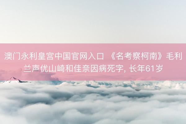 澳门永利皇宫中国官网入口 《名考察柯南》毛利兰声优山崎和佳奈因病死字， 长年61岁