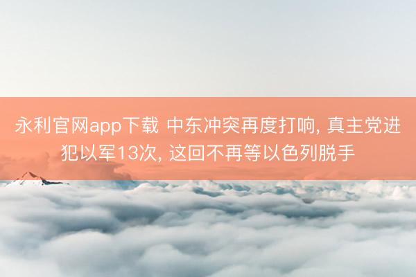 永利官网app下载 中东冲突再度打响, 真主党进犯以军13次, 这回不再等以色列脱手