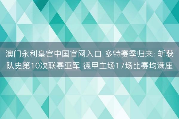 澳门永利皇宫中国官网入口 多特赛季归来: 斩获队史第10次联赛亚军 德甲主场17场比赛均满座