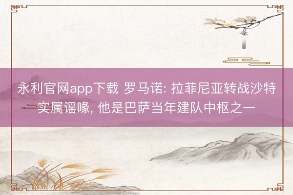 永利官网app下载 罗马诺: 拉菲尼亚转战沙特实属谣喙， 他是巴萨当年建队中枢之一
