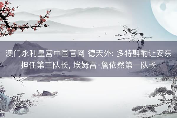 澳门永利皇宫中国官网 德天外: 多特斟酌让安东担任第三队长， 埃姆雷·詹依然第一队长