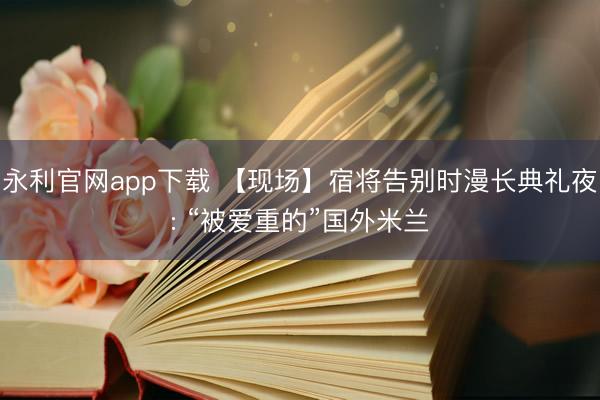永利官网app下载 【现场】宿将告别时漫长典礼夜: “被爱重的”国外米兰