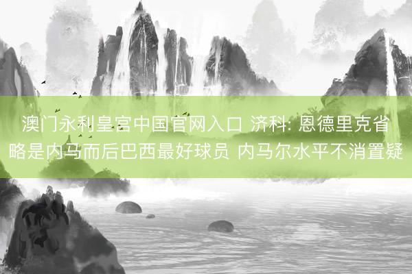 澳门永利皇宫中国官网入口 济科: 恩德里克省略是内马而后巴西最好球员 内马尔水平不消置疑