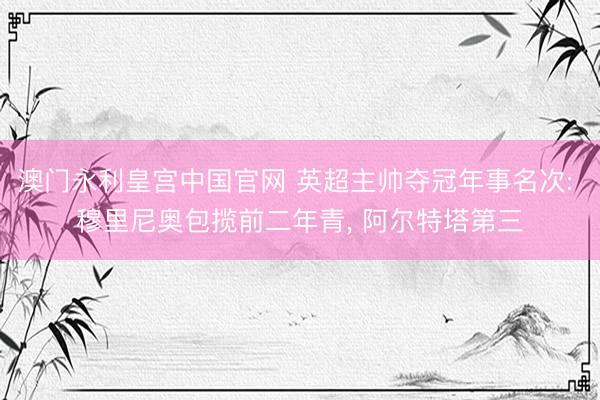澳门永利皇宫中国官网 英超主帅夺冠年事名次: 穆里尼奥包揽前二年青， 阿尔特塔第三