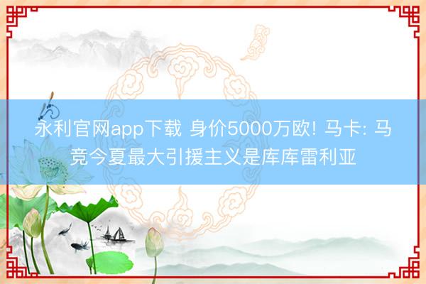 永利官网app下载 身价5000万欧! 马卡: 马竞今夏最大引援主义是库库雷利亚