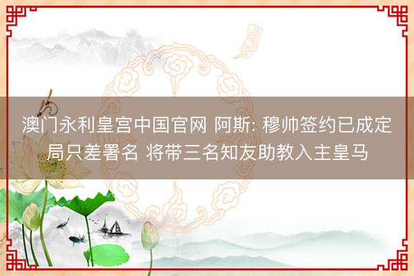 澳门永利皇宫中国官网 阿斯: 穆帅签约已成定局只差署名 将带三名知友助教入主皇马