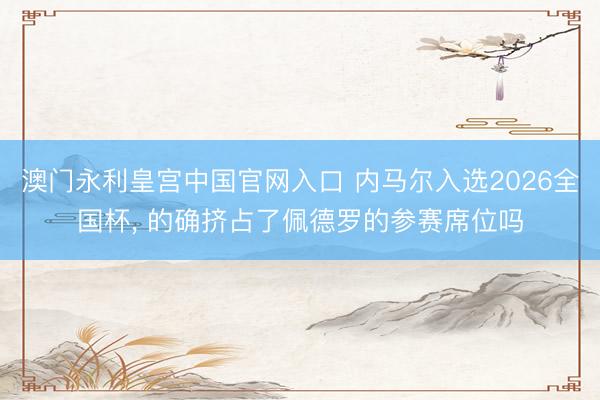 澳门永利皇宫中国官网入口 内马尔入选2026全国杯， 的确挤占了佩德罗的参赛席位吗