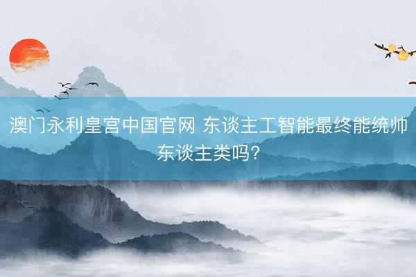 澳门永利皇宫中国官网 东谈主工智能最终能统帅东谈主类吗?