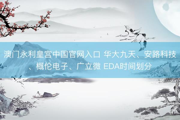 澳门永利皇宫中国官网入口 华大九天、安路科技、概伦电子、广立微 EDA时间划分