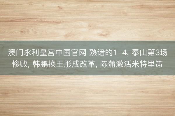 澳门永利皇宫中国官网 熟谙的1-4， 泰山第3场惨败， 韩鹏换王彤成改革， 陈蒲激活米特里策