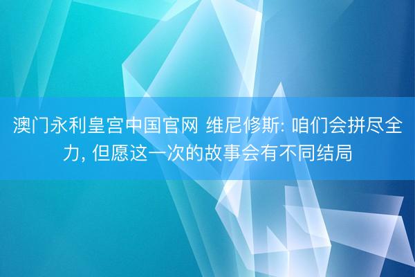 澳门永利皇宫中国官网 维尼修斯: 咱们会拼尽全力， 但愿这一次的故事会有不同结局