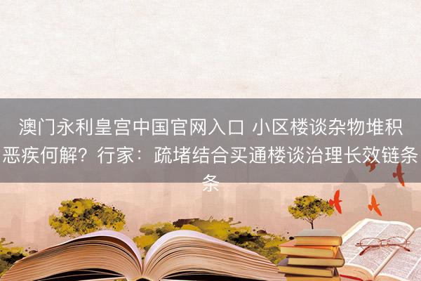 澳门永利皇宫中国官网入口 小区楼谈杂物堆积恶疾何解？行家：疏堵结合买通楼谈治理长效链条