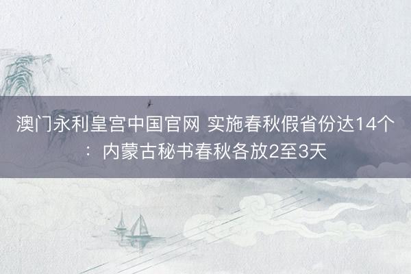 澳门永利皇宫中国官网 实施春秋假省份达14个：内蒙古秘书春秋各放2至3天